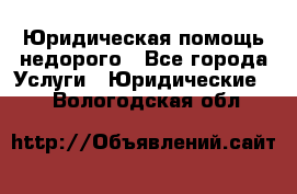 Юридическая помощь недорого - Все города Услуги » Юридические   . Вологодская обл.